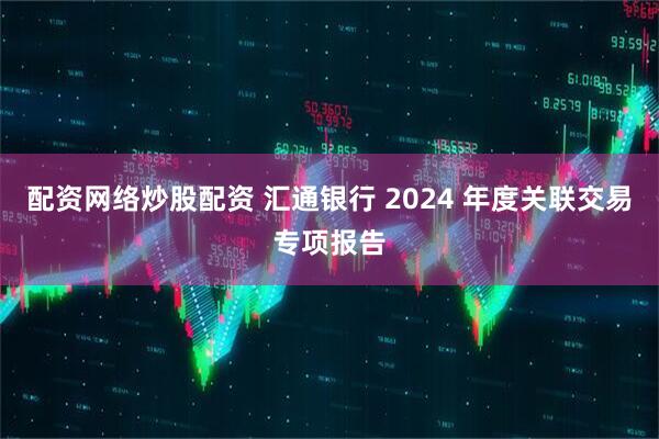 配资网络炒股配资 汇通银行 2024 年度关联交易专项报告