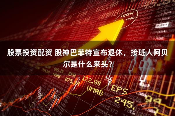 股票投资配资 股神巴菲特宣布退休，接班人阿贝尔是什么来头？