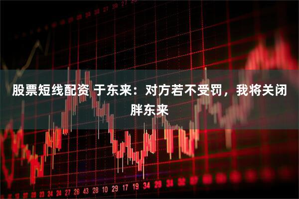 股票短线配资 于东来：对方若不受罚，我将关闭胖东来