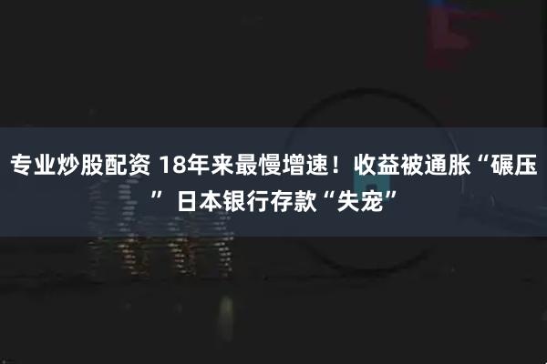 专业炒股配资 18年来最慢增速！收益被通胀“碾压” 日本银行存款“失宠”