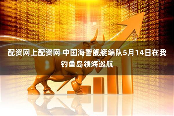 配资网上配资网 中国海警舰艇编队5月14日在我钓鱼岛领海巡航