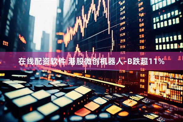 在线配资软件 港股微创机器人-B跌超11%