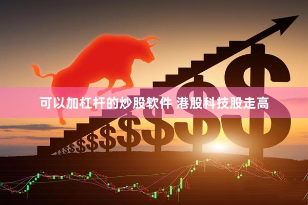 可以加杠杆的炒股软件 港股科技股走高