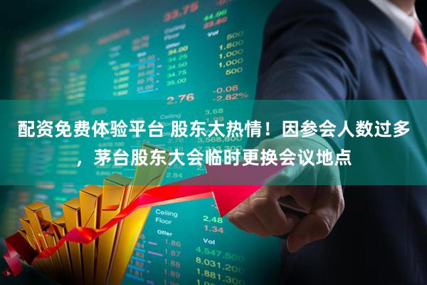 配资免费体验平台 股东太热情！因参会人数过多，茅台股东大会临时更换会议地点