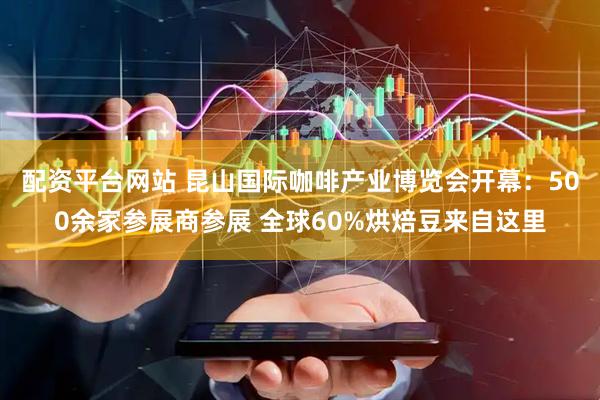 配资平台网站 昆山国际咖啡产业博览会开幕：500余家参展商参展 全球60%烘焙豆来自这里
