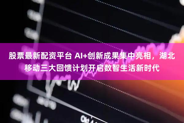 股票最新配资平台 AI+创新成果集中亮相，湖北移动三大回馈计划开启数智生活新时代