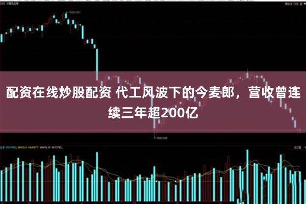配资在线炒股配资 代工风波下的今麦郎，营收曾连续三年超200亿