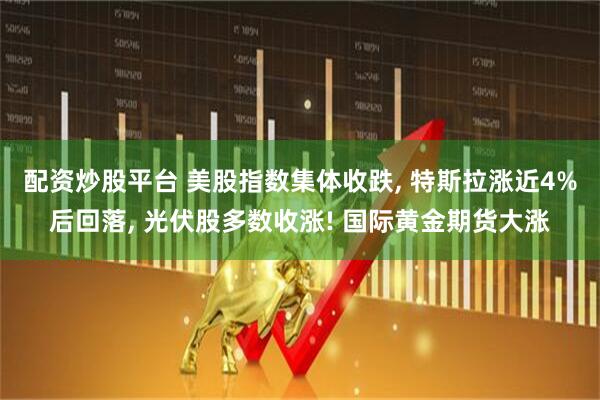 配资炒股平台 美股指数集体收跌, 特斯拉涨近4%后回落, 光伏股多数收涨! 国际黄金期货大涨