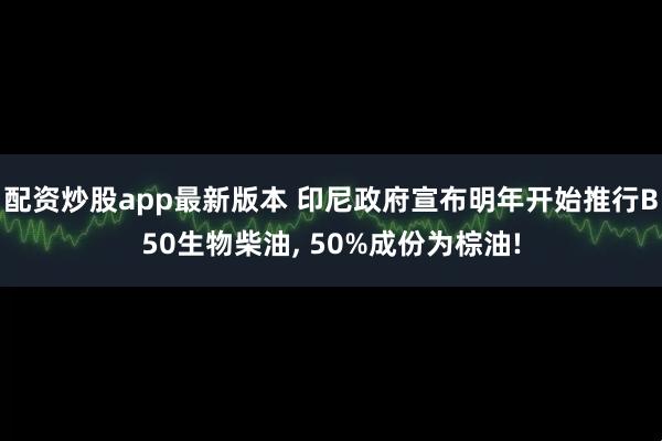 配资炒股app最新版本 印尼政府宣布明年开始推行B50生物柴油, 50%成份为棕油!