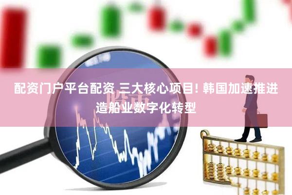 配资门户平台配资 三大核心项目! 韩国加速推进造船业数字化转型
