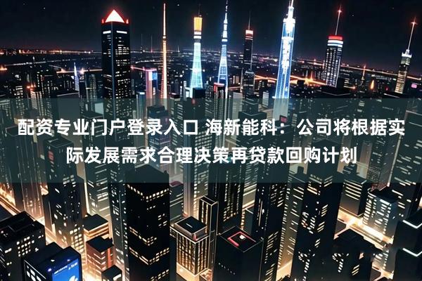 配资专业门户登录入口 海新能科：公司将根据实际发展需求合理决策再贷款回购计划
