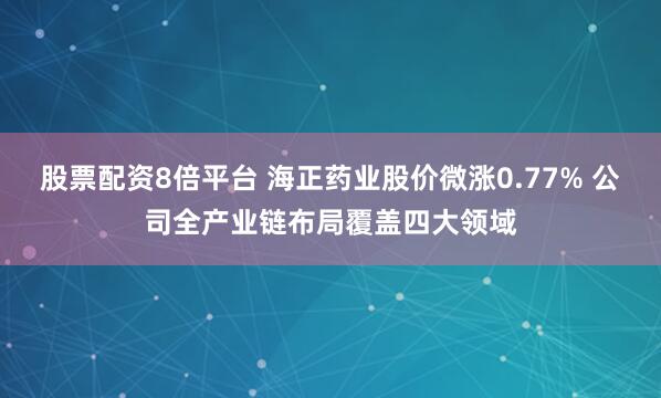 股票配资8倍平台 海正药业股价微涨0.77% 公司全产业链布局覆盖四大领域