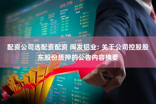 配资公司选配资配资 闽发铝业: 关于公司控股股东股份质押的公告内容摘要