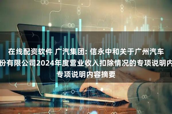 在线配资软件 广汽集团: 信永中和关于广州汽车集团股份有限公司2024年度营业收入扣除情况的专项说明内容摘要