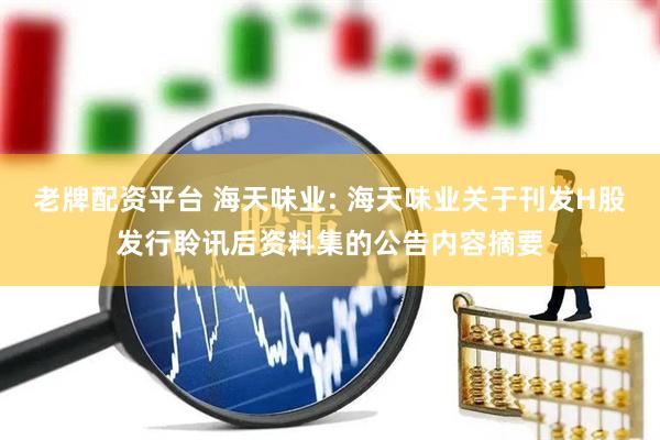 老牌配资平台 海天味业: 海天味业关于刊发H股发行聆讯后资料集的公告内容摘要