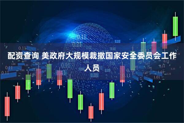 配资查询 美政府大规模裁撤国家安全委员会工作人员