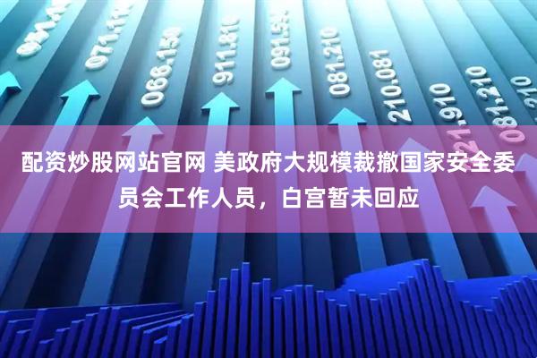 配资炒股网站官网 美政府大规模裁撤国家安全委员会工作人员，白宫暂未回应