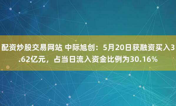 配资炒股交易网站 中际旭创：5月20日获融资买入3.62亿元，占当日流入资金比例为30.16%