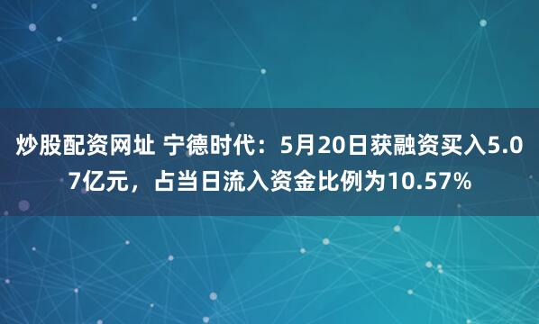 炒股配资网址 宁德时代：5月20日获融资买入5.07亿元，占当日流入资金比例为10.57%