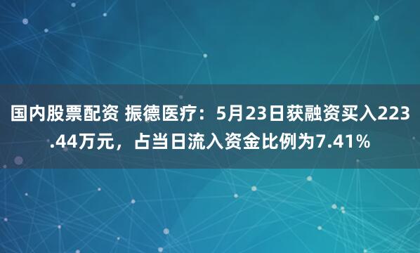 国内股票配资 振德医疗：5月23日获融资买入223.44万元，占当日流入资金比例为7.41%