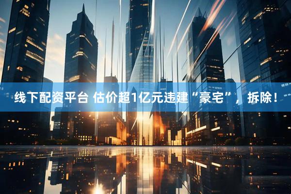 线下配资平台 估价超1亿元违建“豪宅”，拆除！