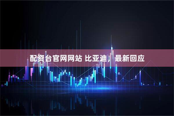 配资台官网网站 比亚迪，最新回应