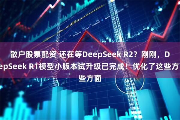 散户股票配资 还在等DeepSeek R2？刚刚，DeepSeek R1模型小版本试升级已完成！优化了这些方面