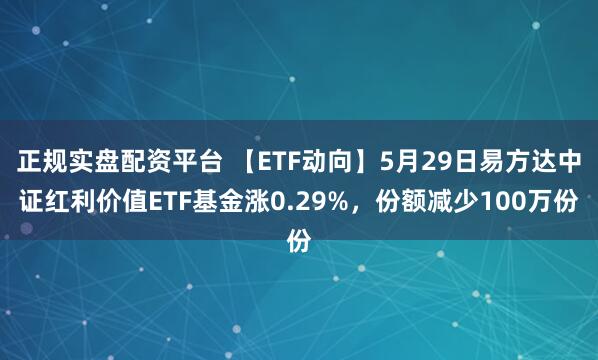 正规实盘配资平台 【ETF动向】5月29日易方达中证红利价值ETF基金涨0.29%，份额减少100万份