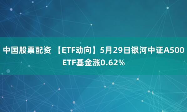 中国股票配资 【ETF动向】5月29日银河中证A500ETF基金涨0.62%