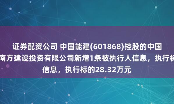 证券配资公司 中国能建(601868)控股的中国能源建设集团南方建设投资有限公司新增1条被执行人信息，执行标的28.32万元