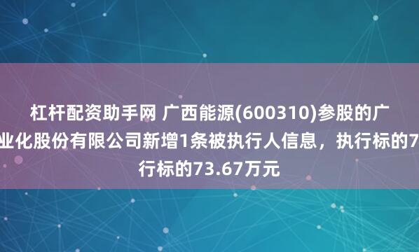 杠杆配资助手网 广西能源(600310)参股的广西建筑产业化股份有限公司新增1条被执行人信息，执行标的73.67万元