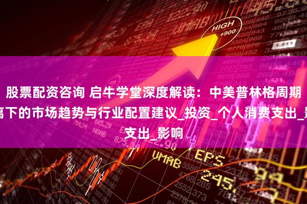 股票配资咨询 启牛学堂深度解读：中美普林格周期背离下的市场趋势与行业配置建议_投资_个人消费支出_影响
