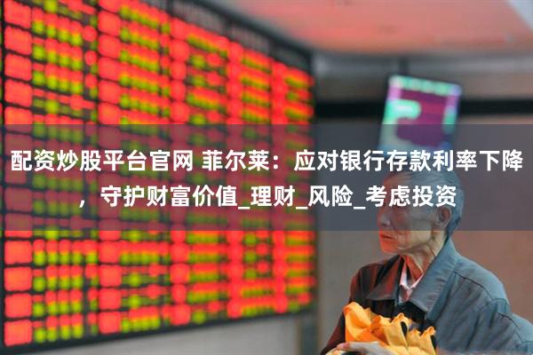 配资炒股平台官网 菲尔莱：应对银行存款利率下降，守护财富价值_理财_风险_考虑投资