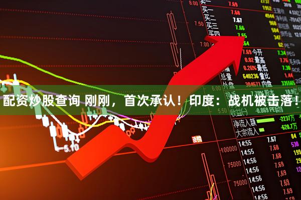 配资炒股查询 刚刚，首次承认！印度：战机被击落！