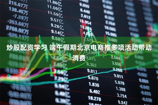 炒股配资学习 端午假期北京电商推多项活动带动消费