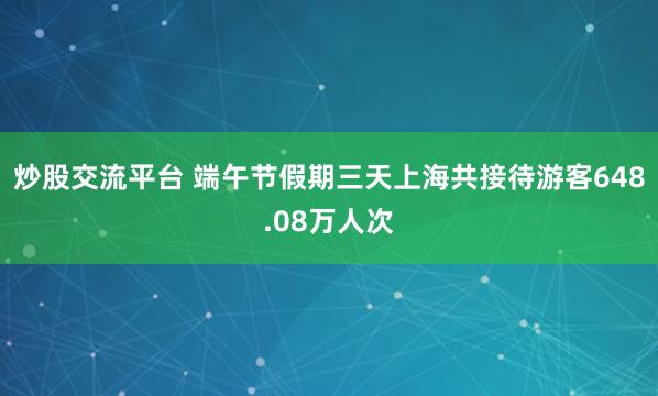 炒股交流平台 端午节假期三天上海共接待游客648.08万人次