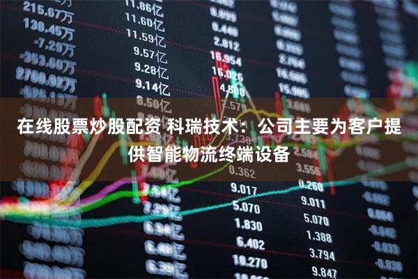 在线股票炒股配资 科瑞技术：公司主要为客户提供智能物流终端设备