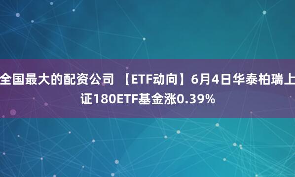 全国最大的配资公司 【ETF动向】6月4日华泰柏瑞上证180ETF基金涨0.39%