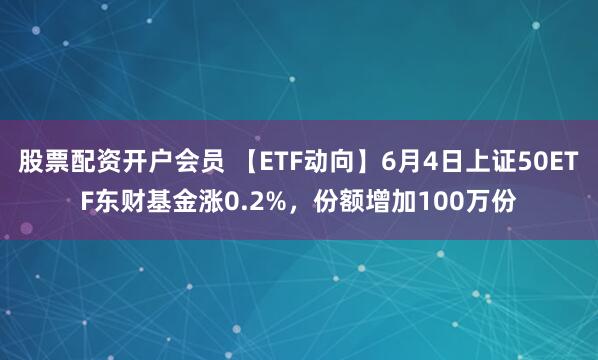 股票配资开户会员 【ETF动向】6月4日上证50ETF东财基金涨0.2%，份额增加100万份