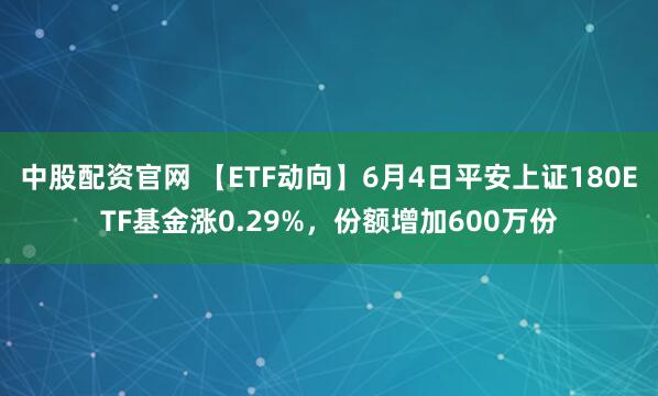 中股配资官网 【ETF动向】6月4日平安上证180ETF基金涨0.29%，份额增加600万份