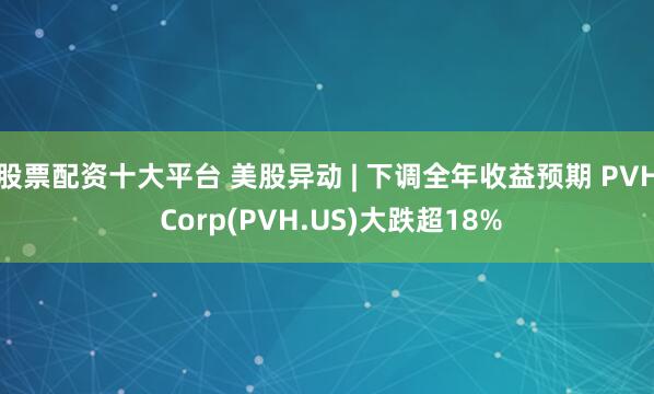 股票配资十大平台 美股异动 | 下调全年收益预期 PVH Corp(PVH.US)大跌超18%