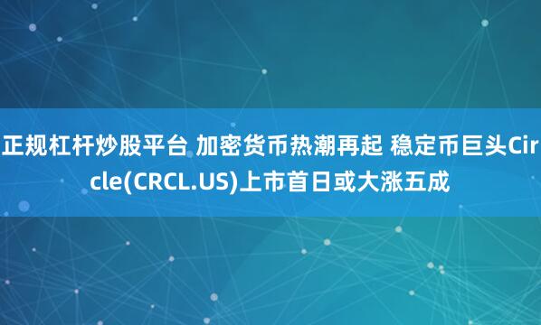 正规杠杆炒股平台 加密货币热潮再起 稳定币巨头Circle(CRCL.US)上市首日或大涨五成