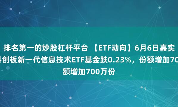 排名第一的炒股杠杆平台 【ETF动向】6月6日嘉实上证科创板新一代信息技术ETF基金跌0.23%，份额增加700万份