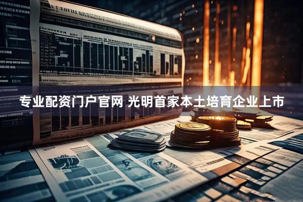 专业配资门户官网 光明首家本土培育企业上市