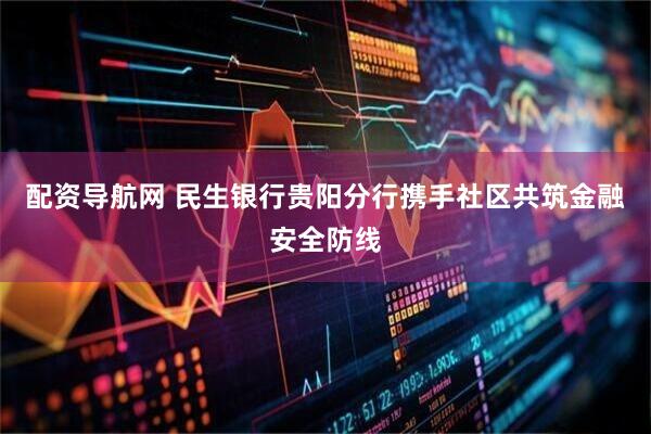 配资导航网 民生银行贵阳分行携手社区共筑金融安全防线