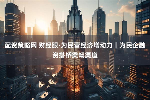 配资策略网 财经眼·为民营经济增动力｜为民企融资搭桥梁畅渠道