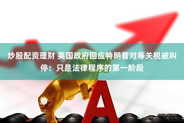 炒股配资理财 英国政府回应特朗普对等关税被叫停：只是法律程序的第一阶段