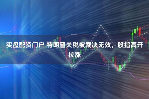实盘配资门户 特朗普关税被裁决无效，股指高开拉涨