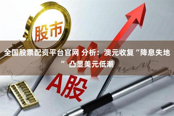 全国股票配资平台官网 分析：澳元收复“降息失地” 凸显美元低潮