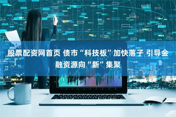 股票配资网首页 债市“科技板”加快落子 引导金融资源向“新”集聚